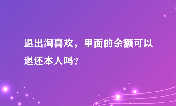 退出淘喜欢，里面的余额可以退还本人吗？