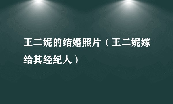王二妮的结婚照片（王二妮嫁给其经纪人）