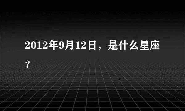 2012年9月12日,是什么星座?