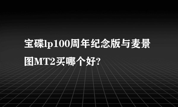 宝碟lp100周年纪念版与麦景图MT2买哪个好?