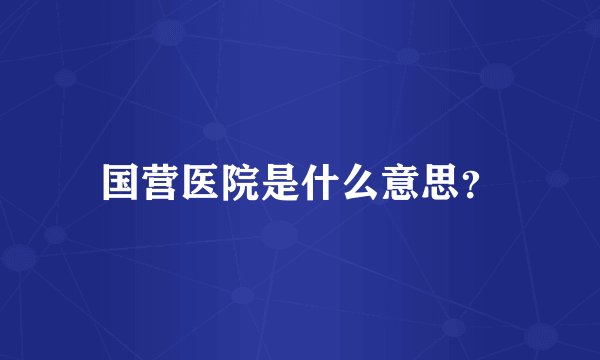国营医院是什么意思？