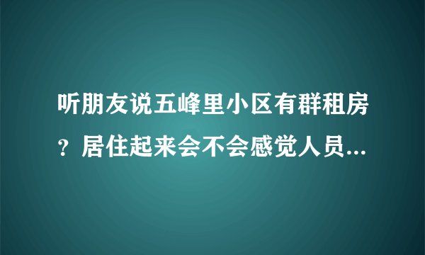 听朋友说五峰里小区有群租房？居住起来会不会感觉人员混杂比较乱？