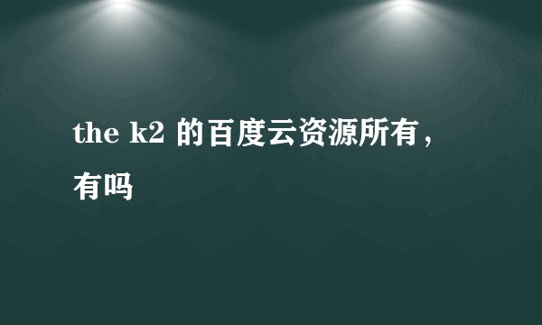 the k2 的百度云资源所有，有吗