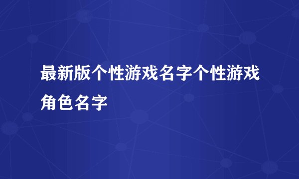 最新版个性游戏名字个性游戏角色名字