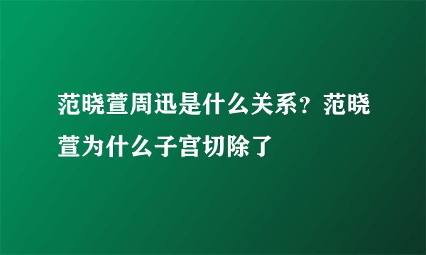 范晓萱周迅是什么关系？范晓萱为什么子宫切除了