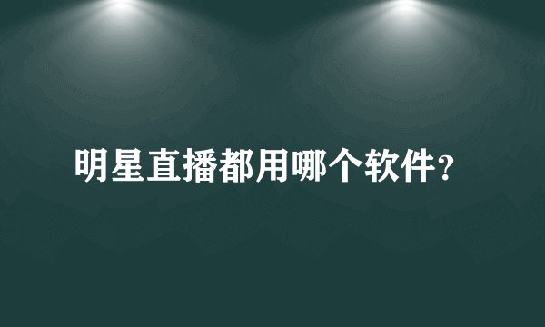 明星直播都用哪个软件？