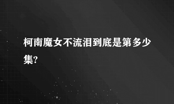 柯南魔女不流泪到底是第多少集?