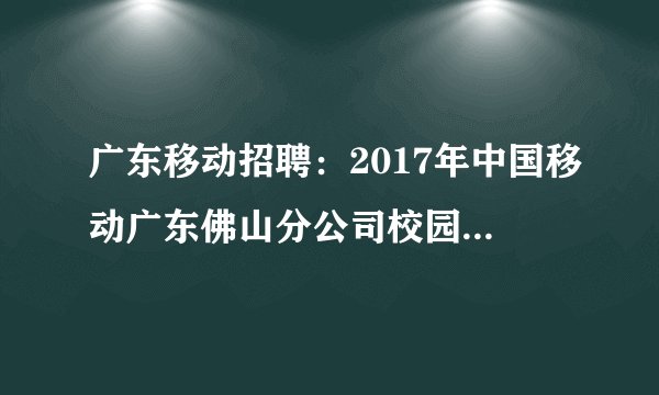 广东移动招聘:2017年中国移动广东佛山分公司校园招聘公告