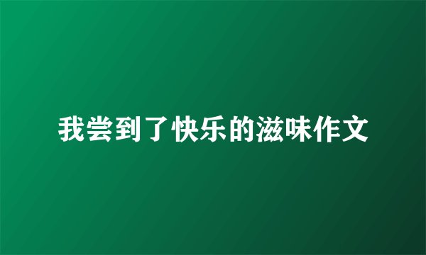 我尝到了快乐的滋味作文