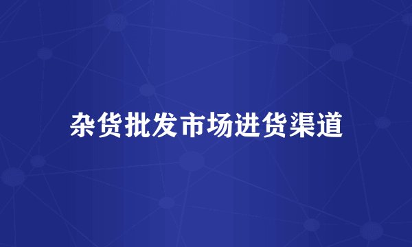 杂货批发市场进货渠道