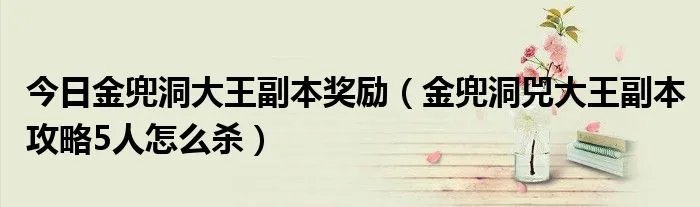 今日金兜洞大王副本奖励(金兜洞兕大王副本攻略5人怎么杀)
