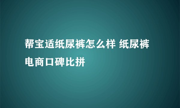 帮宝适纸尿裤怎么样 纸尿裤电商口碑比拼
