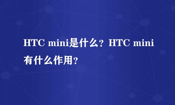 HTC mini是什么?HTC mini有什么作用?