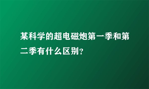某科学的超电磁炮第一季和第二季有什么区别？