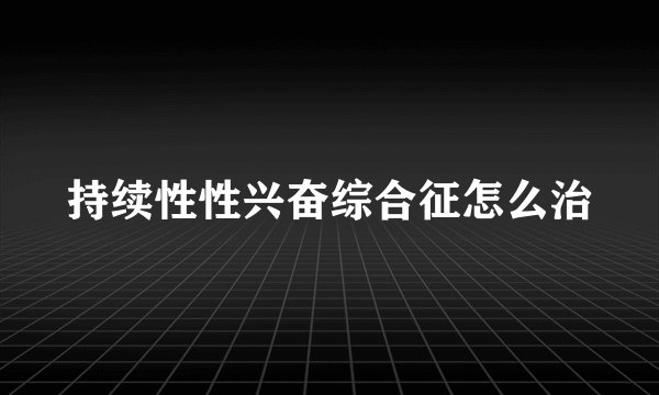 持续性性兴奋综合征怎么治