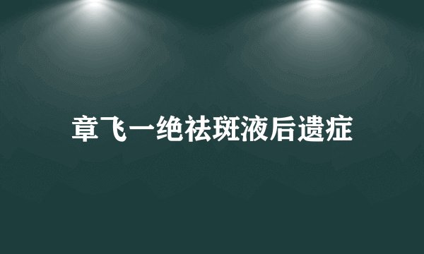 章飞一绝祛斑液后遗症