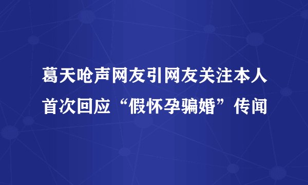 葛天呛声网友引网友关注本人首次回应“假怀孕骗婚”传闻