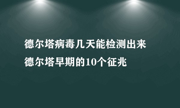 德尔塔病毒几天能检测出来 德尔塔早期的10个征兆
