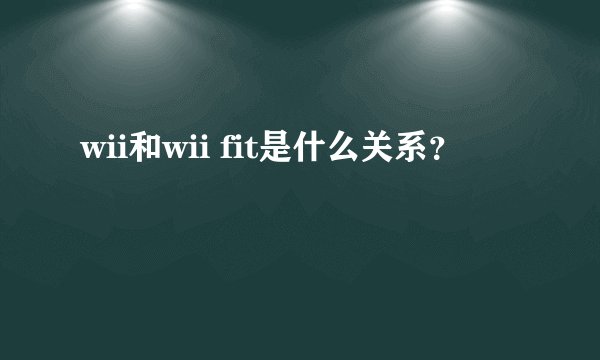 wii和wii fit是什么关系?
