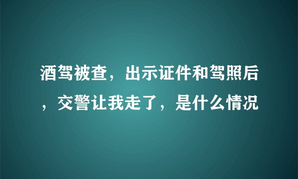 酒驾被查，出示证件和驾照后，交警让我走了，是什么情况