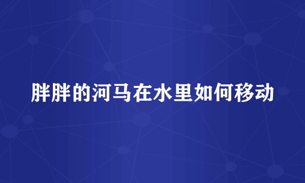 胖胖的河马在水里如何移动