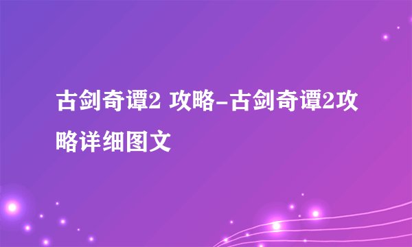 古剑奇谭2 攻略-古剑奇谭2攻略详细图文