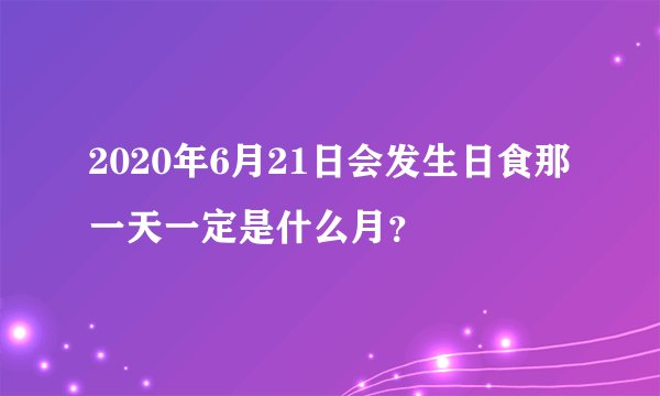 2020年6月21日会发生日食那一天一定是什么月？