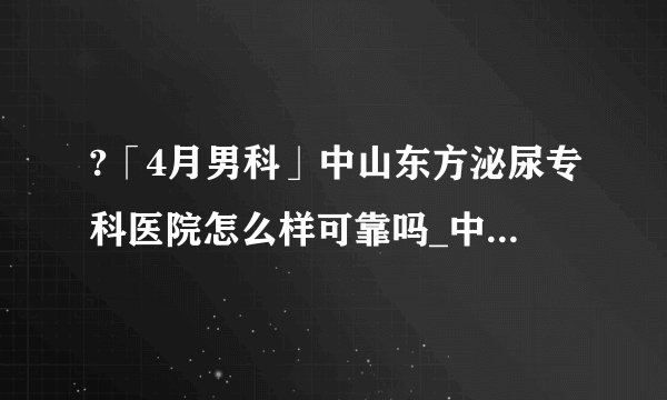 ?「4月男科」中山东方泌尿专科医院怎么样可靠吗_中山东方泌尿专科医院【卓越品质正规品牌男科医院】致力于男性的服务