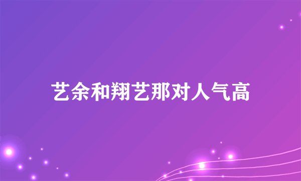 艺余和翔艺那对人气高