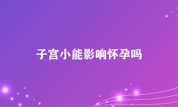 子宫小能影响怀孕吗