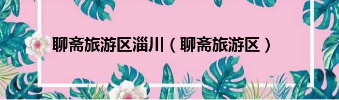 聊斋旅游区淄川（聊斋旅游区）