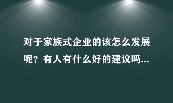 对于家族式企业的该怎么发展呢?有人有什么好的建议吗??或者哪里有这样的培训呢?