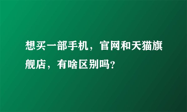 想买一部手机，官网和天猫旗舰店，有啥区别吗？