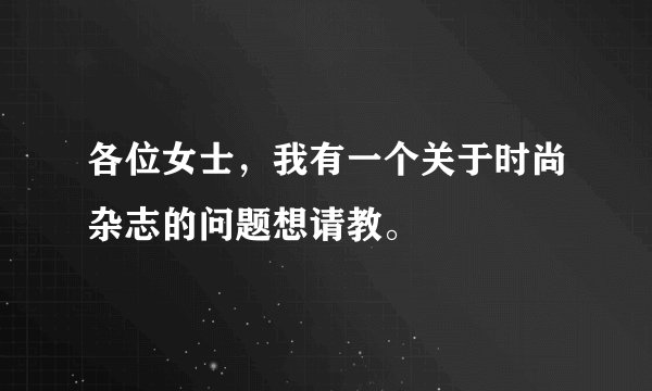 各位女士，我有一个关于时尚杂志的问题想请教。
