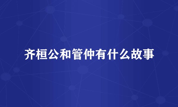 齐桓公和管仲有什么故事