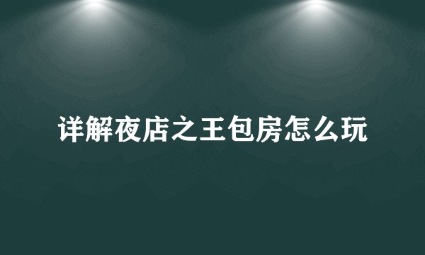 详解夜店之王包房怎么玩