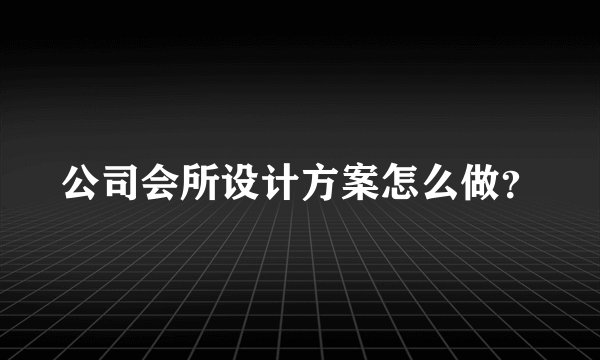 公司会所设计方案怎么做？