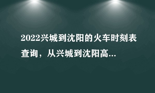 2022兴城到沈阳的火车时刻表查询，从兴城到沈阳高铁火车最新消息