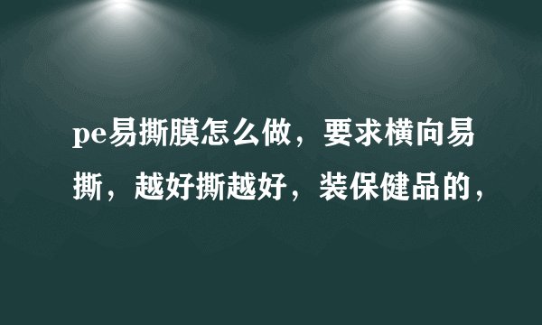 pe易撕膜怎么做,要求横向易撕,越好撕越好,装保健品的,