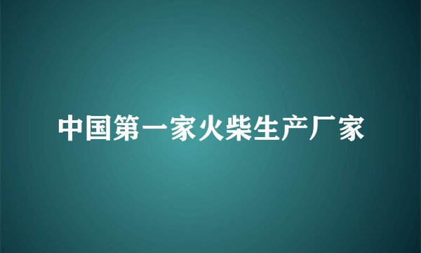 中国第一家火柴生产厂家