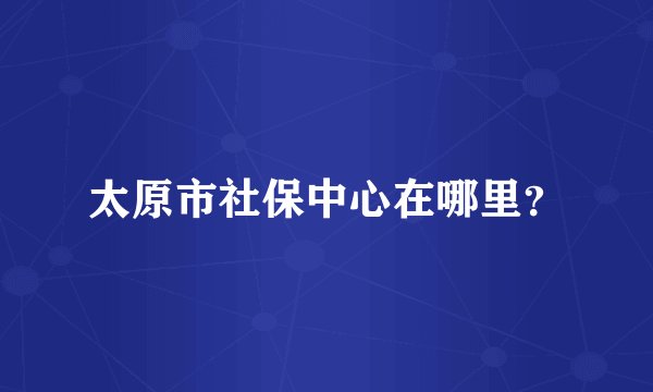 太原市社保中心在哪里？