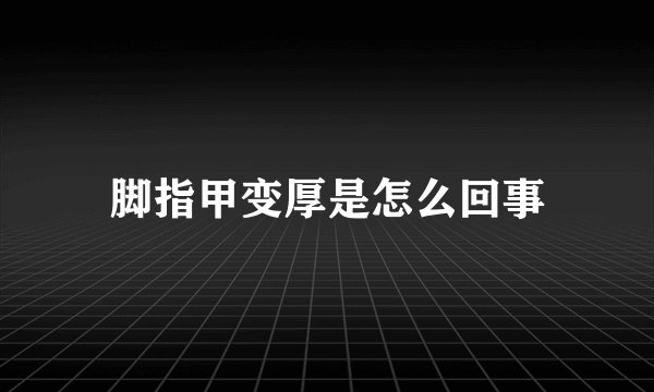 脚指甲变厚是怎么回事