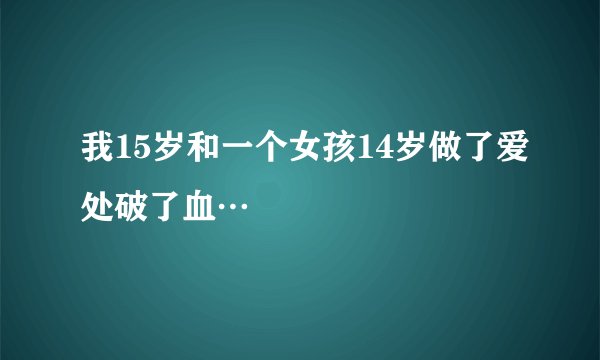 我15岁和一个女孩14岁做了爱处破了血…