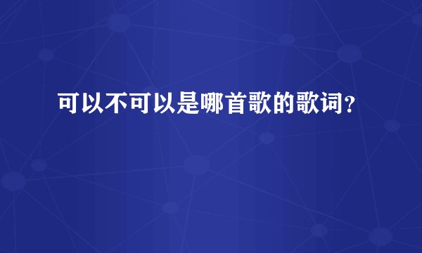可以不可以是哪首歌的歌词？