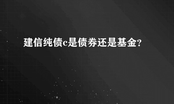 建信纯债c是债券还是基金？