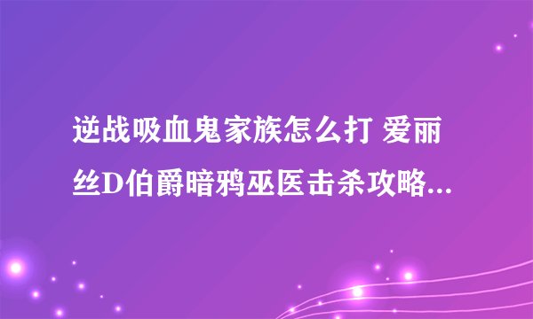 逆战吸血鬼家族怎么打 爱丽丝D伯爵暗鸦巫医击杀攻略(图文)