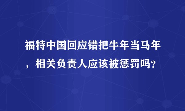 福特中国回应错把牛年当马年，相关负责人应该被惩罚吗？