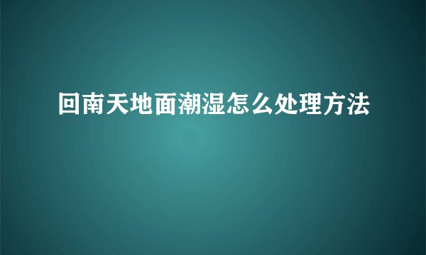 回南天地面潮湿怎么处理方法