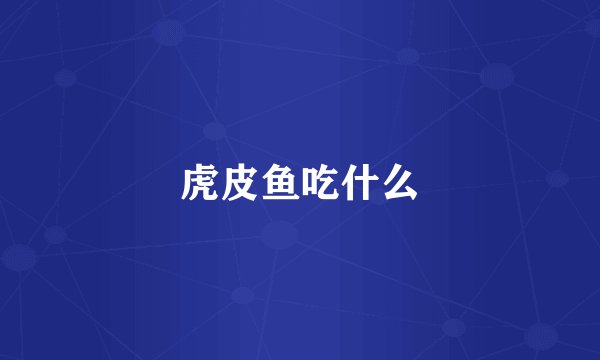 虎皮鱼吃什么