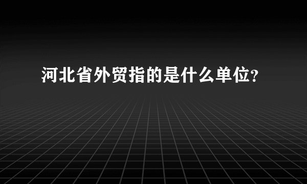 河北省外贸指的是什么单位？